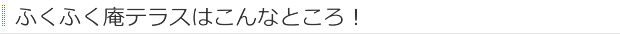 ふくふく庵テラスはこんなところ！